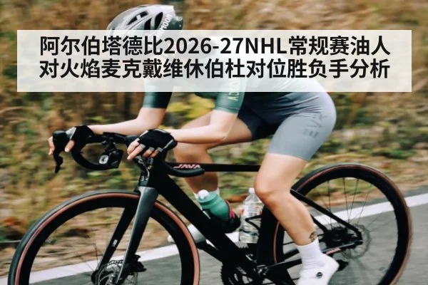 阿尔伯塔德比2026-27NHL常规赛油人对火焰麦克戴维休伯杜对位胜负手分析