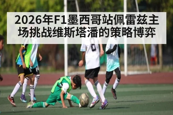 2026年F1墨西哥站佩雷兹主场挑战维斯塔潘的策略博弈